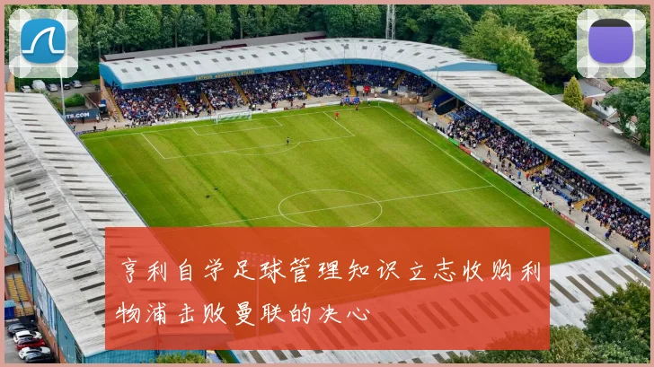 亨利自学足球管理知识立志收购利物浦击败曼联的决心