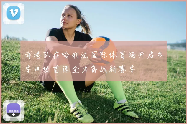 海港队在哈利法国际体育场开启冬季训练首课全力备战新赛季