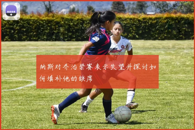 纳斯对乔治禁赛表示失望并探讨如何填补他的缺席