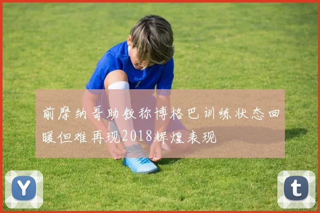 前摩纳哥助教称博格巴训练状态回暖但难再现2018辉煌表现