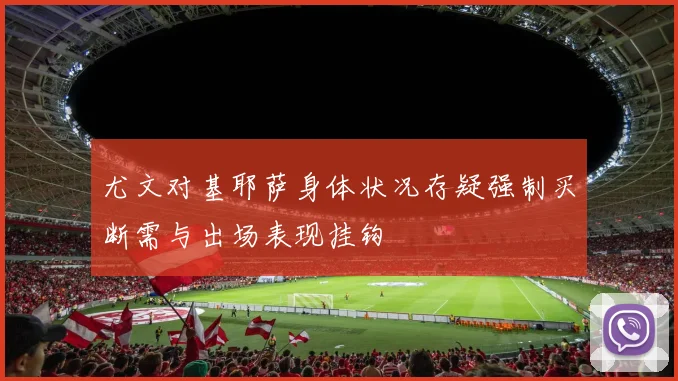 尤文对基耶萨身体状况存疑强制买断需与出场表现挂钩