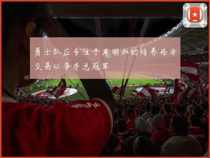 勇士队应专注于库明加的培养而非交易以争夺总冠军