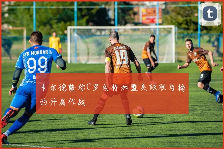 卡尔德隆称C罗或将加盟美职联与梅西并肩作战