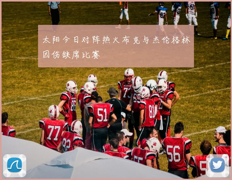 太阳今日对阵热火布克与杰伦格林因伤缺席比赛