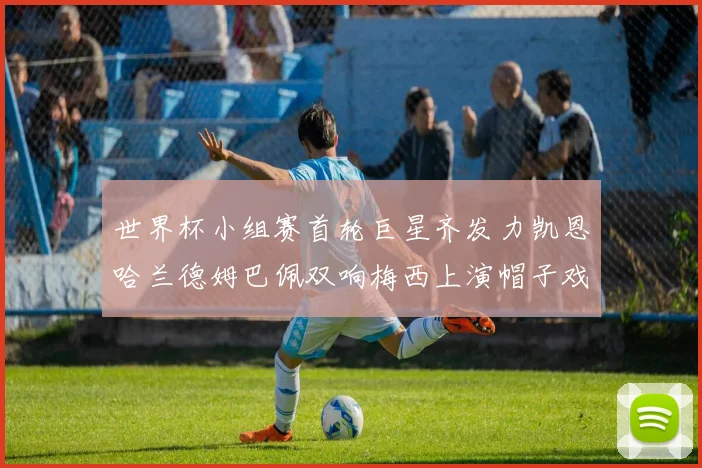 世界杯小组赛首轮巨星齐发力凯恩哈兰德姆巴佩双响梅西上演帽子戏法