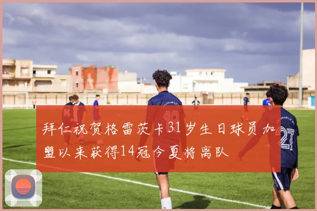 拜仁祝贺格雷茨卡31岁生日球员加盟以来获得14冠今夏将离队