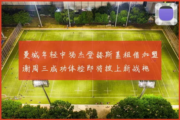 曼城年轻中场杰登赫斯基租借加盟谢周三成功体检即将披上新战袍