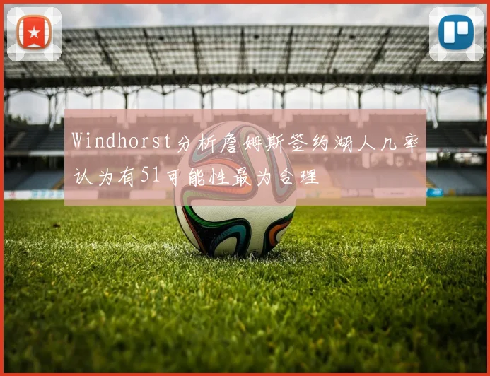 Windhorst分析詹姆斯签约湖人几率认为有51可能性最为合理
