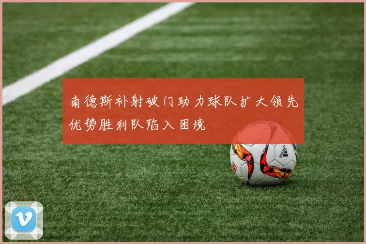 南德斯补射破门助力球队扩大领先优势胜利队陷入困境