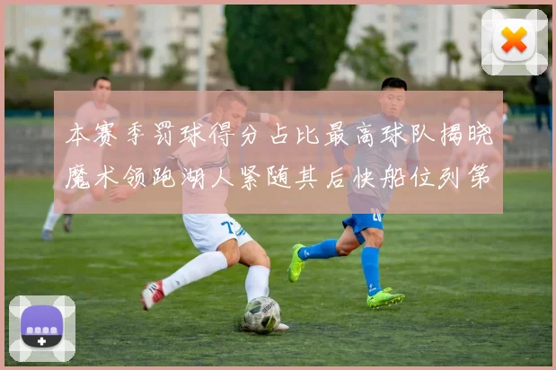 本赛季罚球得分占比最高球队揭晓魔术领跑湖人紧随其后快船位列第四