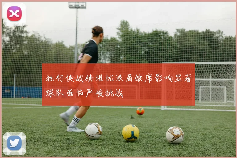 独行侠战绩堪忧浓眉缺席影响显著球队面临严峻挑战