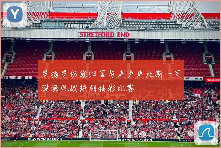罗梅罗伤愈归国与库卢库杜斯一同现场观战热刺精彩比赛