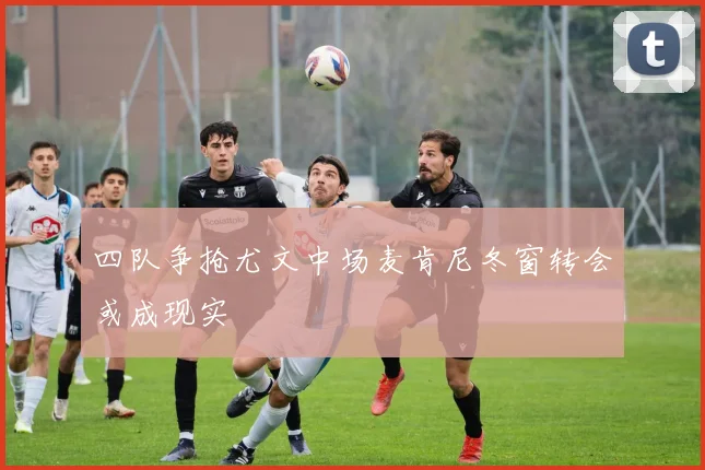 四队争抢尤文中场麦肯尼冬窗转会或成现实