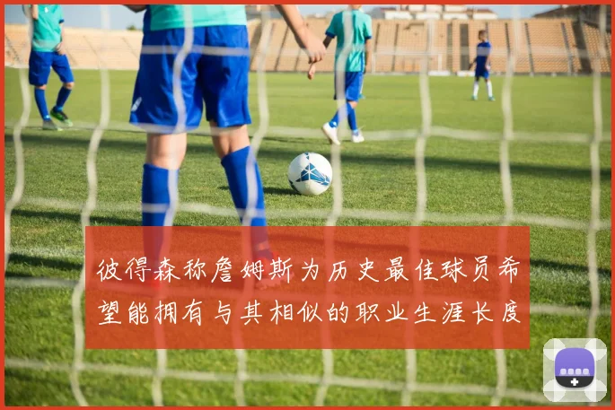彼得森称詹姆斯为历史最佳球员希望能拥有与其相似的职业生涯长度