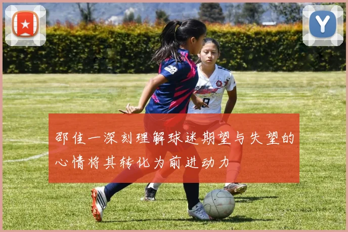 邵佳一深刻理解球迷期望与失望的心情将其转化为前进动力