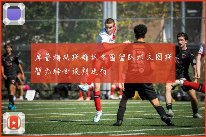 库普梅纳斯确认冬窗留队尤文图斯暂无转会谈判进行