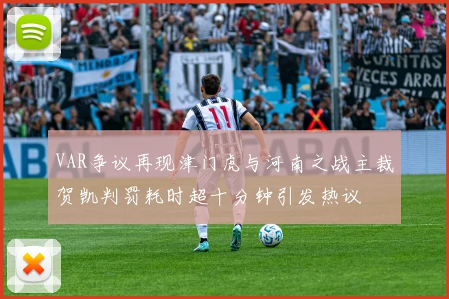 VAR争议再现津门虎与河南之战主裁贺凯判罚耗时超十分钟引发热议