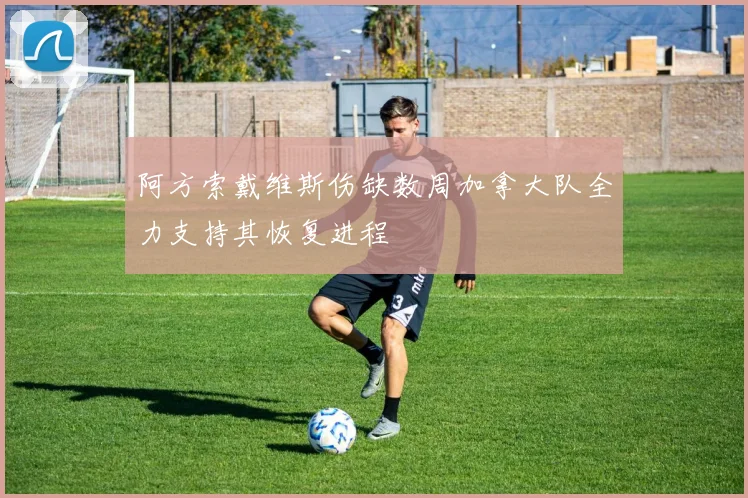 阿方索戴维斯伤缺数周加拿大队全力支持其恢复进程