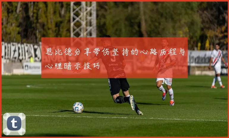 恩比德分享带伤坚持的心路历程与心理暗示技巧