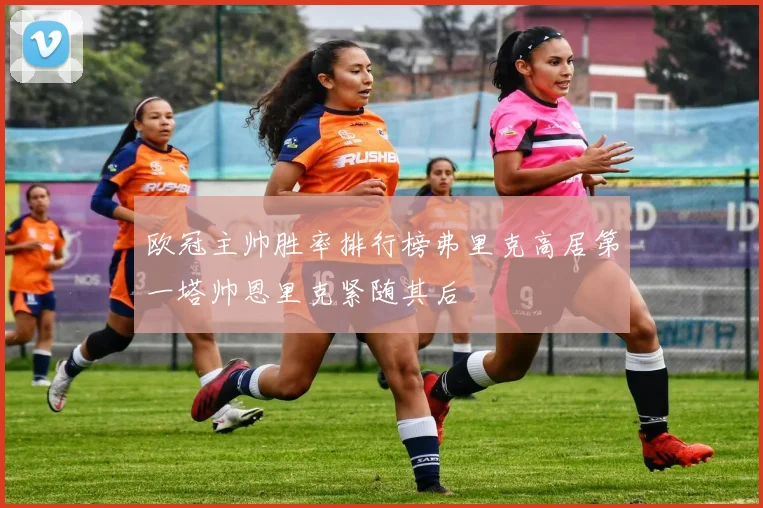 欧冠主帅胜率排行榜弗里克高居第一塔帅恩里克紧随其后