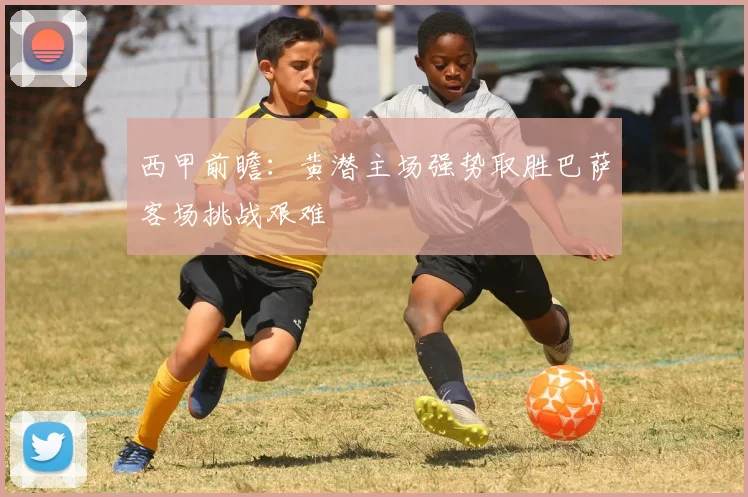 西甲前瞻：黄潜主场强势取胜巴萨客场挑战艰难