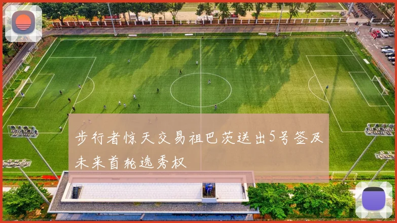 步行者惊天交易祖巴茨送出5号签及未来首轮选秀权
